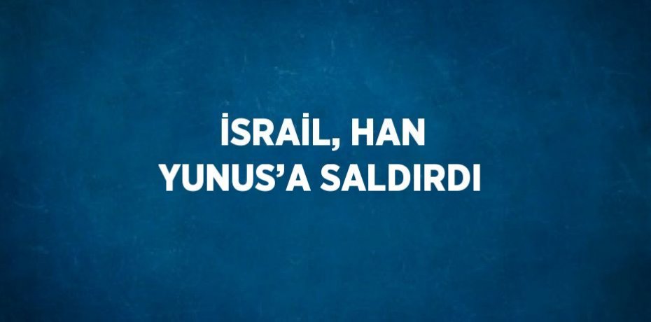 İSRAİL, HAN YUNUS’A SALDIRDI