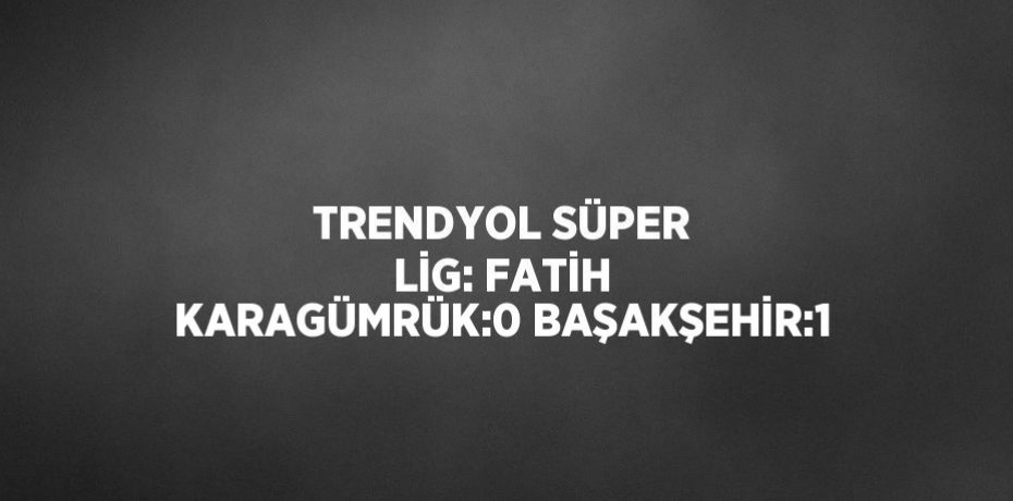 TRENDYOL SÜPER LİG: FATİH KARAGÜMRÜK:0 BAŞAKŞEHİR:1