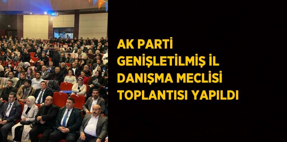 AK PARTİ GENİŞLETİLMİŞ İL DANIŞMA MECLİSİ TOPLANTISI YAPILDI