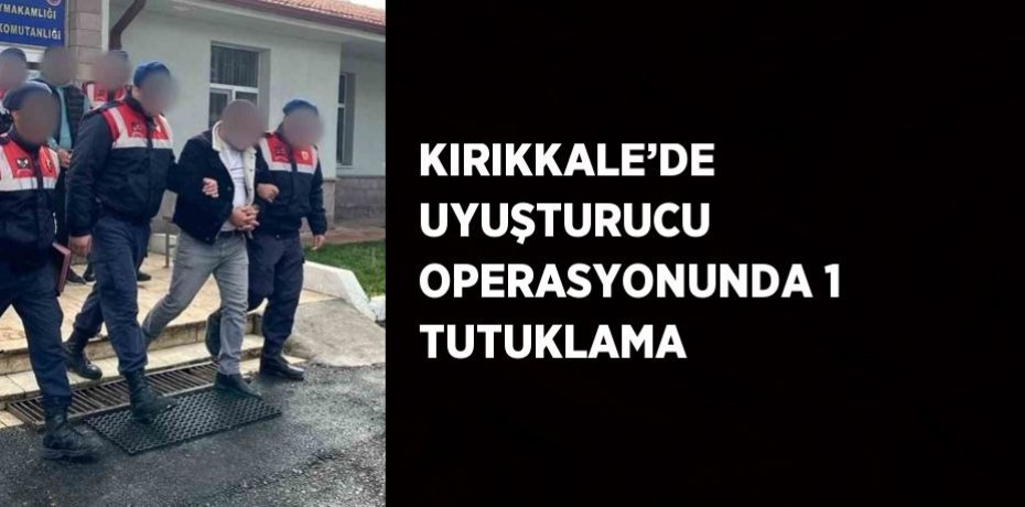 KIRIKKALE’DE UYUŞTURUCU OPERASYONUNDA 1 TUTUKLAMA