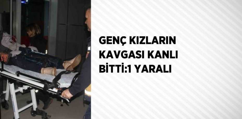 GENÇ KIZLARIN KAVGASI KANLI BİTTİ:1 YARALI