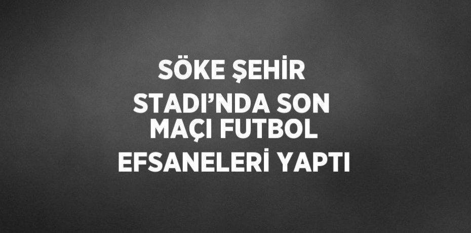 SÖKE ŞEHİR STADI’NDA SON MAÇI FUTBOL EFSANELERİ YAPTI