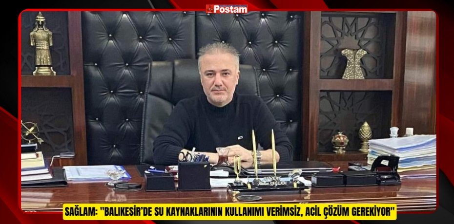 SAĞLAM: "BALIKESİR’DE SU KAYNAKLARININ KULLANIMI VERİMSİZ, ACİL ÇÖZÜM GEREKİYOR"