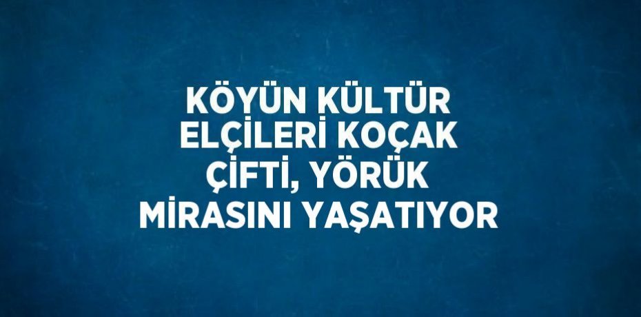 KÖYÜN KÜLTÜR ELÇİLERİ KOÇAK ÇİFTİ, YÖRÜK MİRASINI YAŞATIYOR