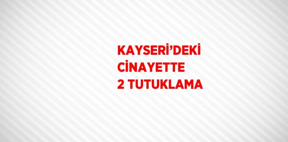 KAYSERİ’DEKİ CİNAYETTE 2 TUTUKLAMA