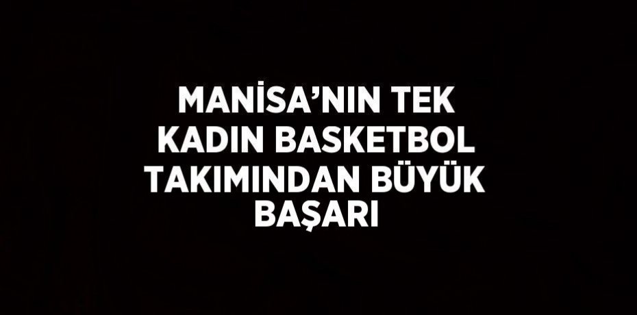 MANİSA’NIN TEK KADIN BASKETBOL TAKIMINDAN BÜYÜK BAŞARI