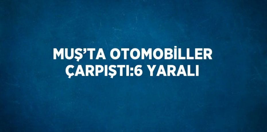 MUŞ’TA OTOMOBİLLER ÇARPIŞTI:6 YARALI