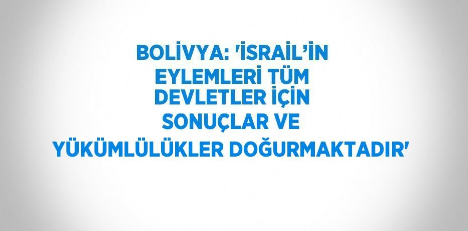 BOLİVYA: 'İSRAİL’İN EYLEMLERİ TÜM DEVLETLER İÇİN SONUÇLAR VE YÜKÜMLÜLÜKLER DOĞURMAKTADIR'