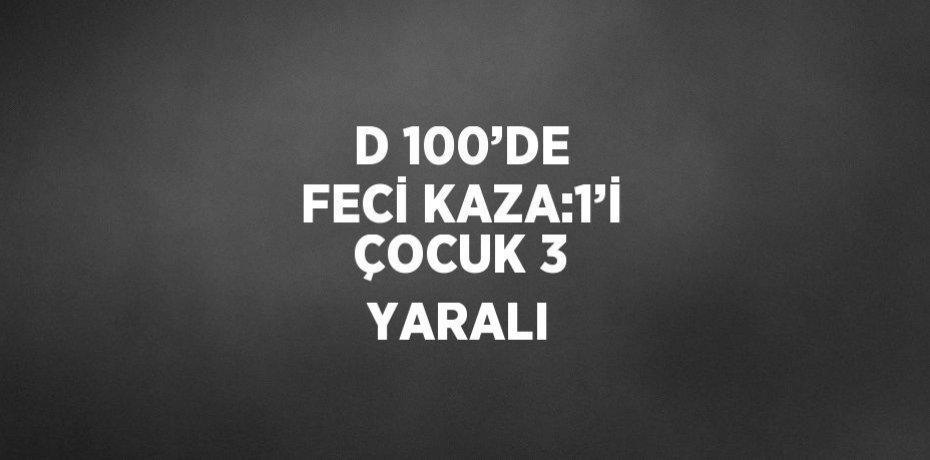 D 100’DE FECİ KAZA:1’İ ÇOCUK 3 YARALI