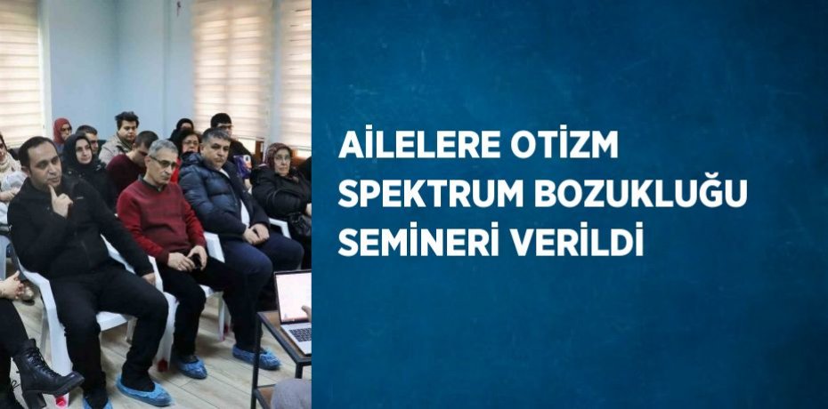 AİLELERE OTİZM SPEKTRUM BOZUKLUĞU SEMİNERİ VERİLDİ