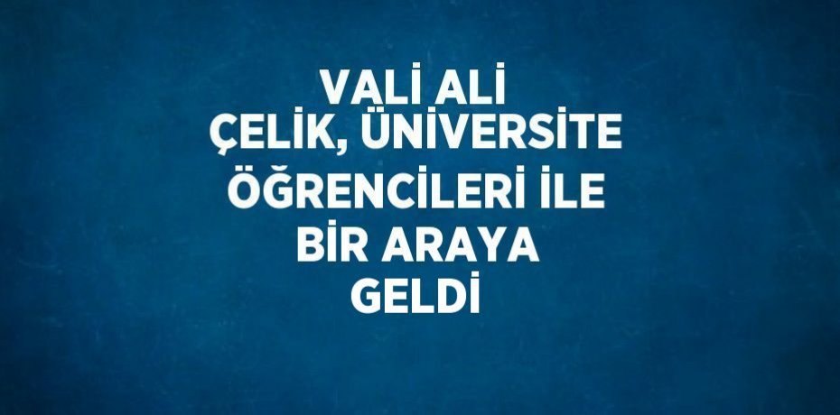 VALİ ALİ ÇELİK, ÜNİVERSİTE ÖĞRENCİLERİ İLE BİR ARAYA GELDİ