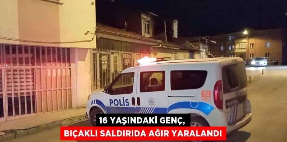 16 YAŞINDAKİ GENÇ, BIÇAKLI SALDIRIDA AĞIR YARALANDI