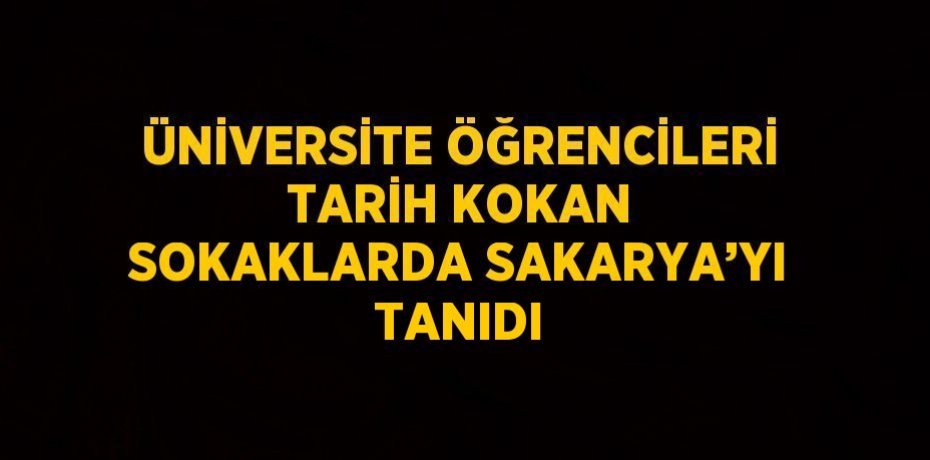 ÜNİVERSİTE ÖĞRENCİLERİ TARİH KOKAN SOKAKLARDA SAKARYA’YI TANIDI