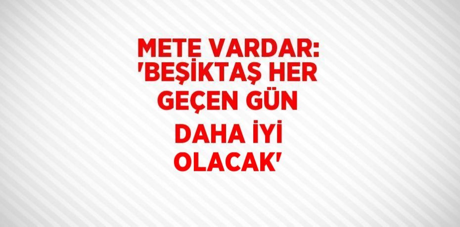 METE VARDAR: 'BEŞİKTAŞ HER GEÇEN GÜN DAHA İYİ OLACAK'