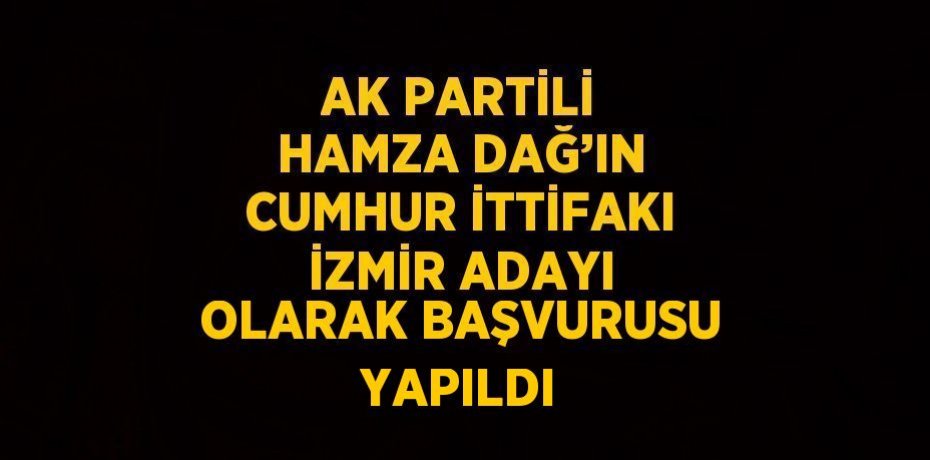 AK PARTİLİ HAMZA DAĞ’IN CUMHUR İTTİFAKI İZMİR ADAYI OLARAK BAŞVURUSU YAPILDI