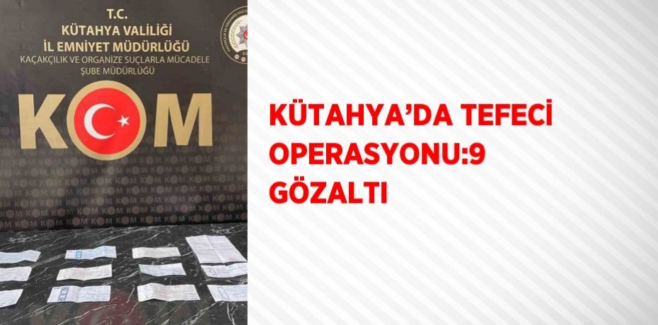 KÜTAHYA’DA TEFECİ OPERASYONU:9 GÖZALTI