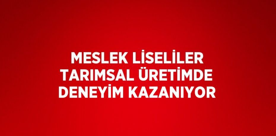 MESLEK LİSELİLER TARIMSAL ÜRETİMDE DENEYİM KAZANIYOR