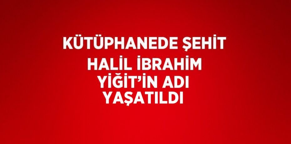KÜTÜPHANEDE ŞEHİT HALİL İBRAHİM YİĞİT’İN ADI YAŞATILDI
