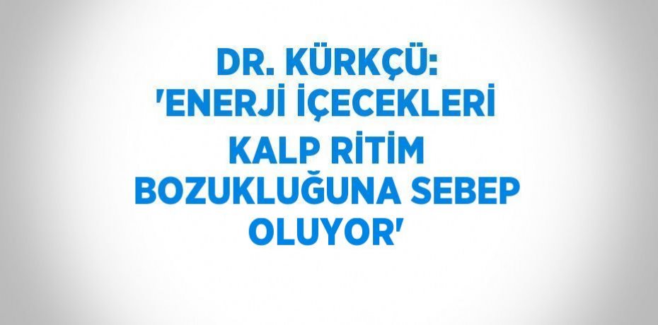 DR. KÜRKÇÜ: 'ENERJİ İÇECEKLERİ KALP RİTİM BOZUKLUĞUNA SEBEP OLUYOR'