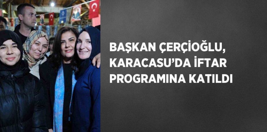 BAŞKAN ÇERÇİOĞLU, KARACASU’DA İFTAR PROGRAMINA KATILDI