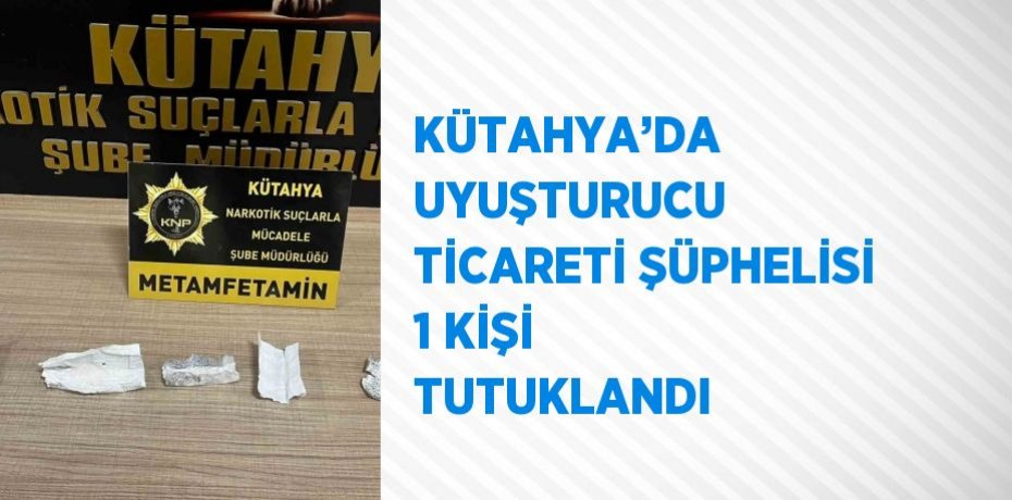 KÜTAHYA’DA UYUŞTURUCU TİCARETİ ŞÜPHELİSİ 1 KİŞİ TUTUKLANDI