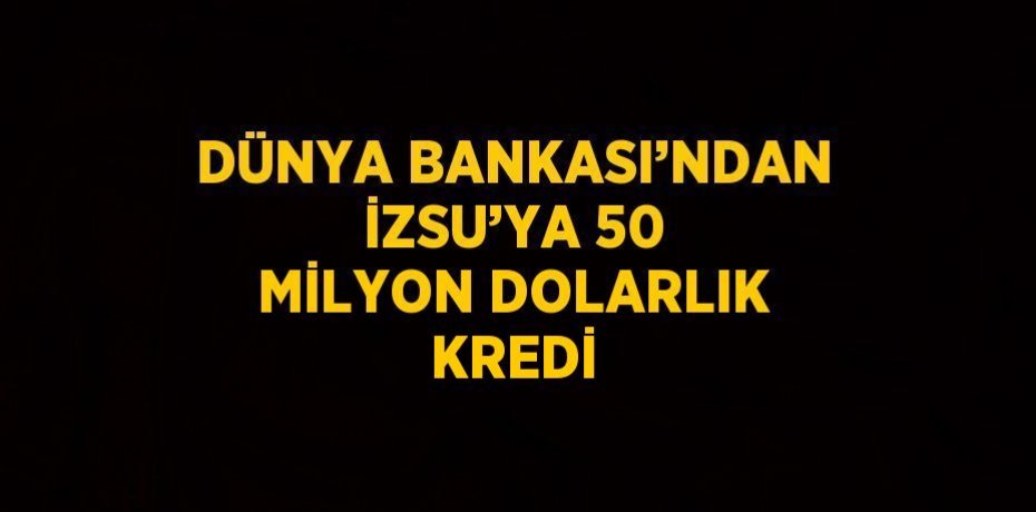 DÜNYA BANKASI’NDAN İZSU’YA 50 MİLYON DOLARLIK KREDİ