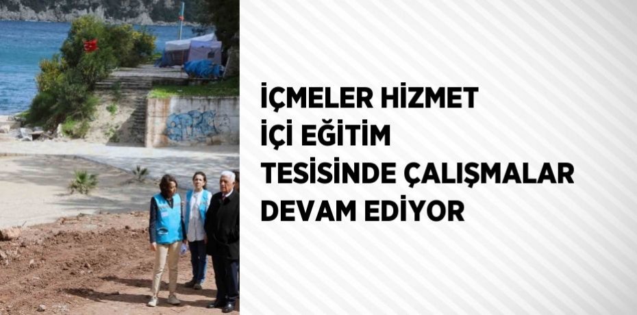 İÇMELER HİZMET İÇİ EĞİTİM TESİSİNDE ÇALIŞMALAR DEVAM EDİYOR