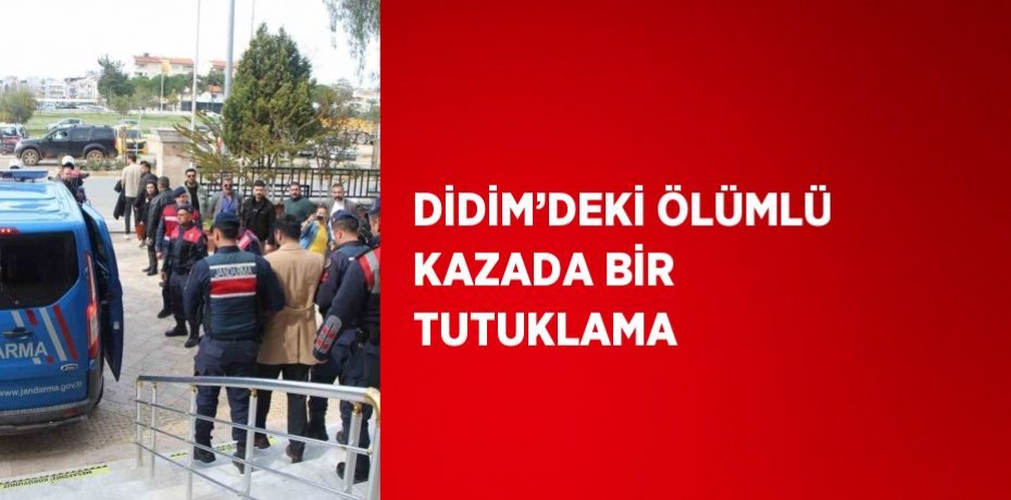 DİDİM’DEKİ ÖLÜMLÜ KAZADA BİR TUTUKLAMA