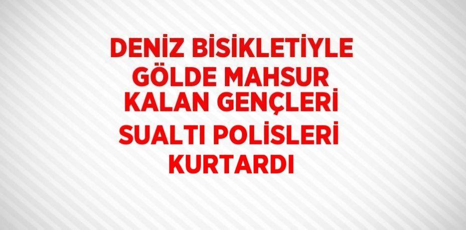 DENİZ BİSİKLETİYLE GÖLDE MAHSUR KALAN GENÇLERİ SUALTI POLİSLERİ KURTARDI