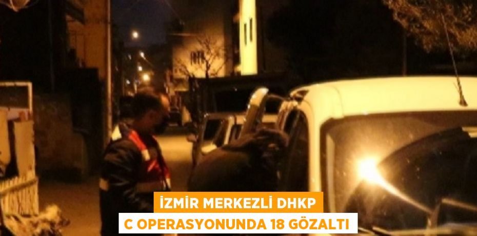 İZMİR MERKEZLİ DHKP C OPERASYONUNDA 18 GÖZALTI