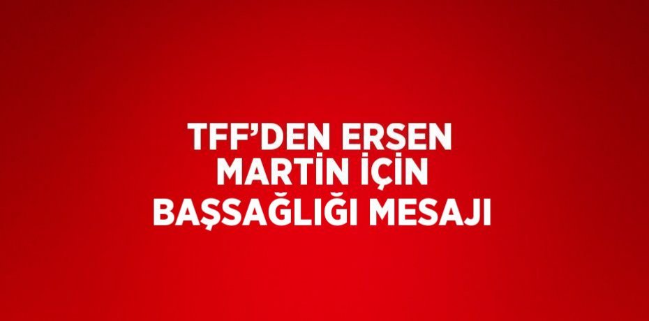 TFF’DEN ERSEN MARTİN İÇİN BAŞSAĞLIĞI MESAJI
