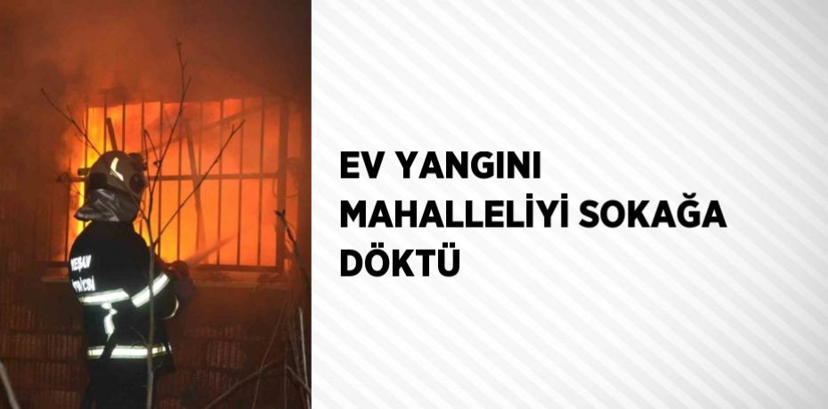 EV YANGINI MAHALLELİYİ SOKAĞA DÖKTÜ