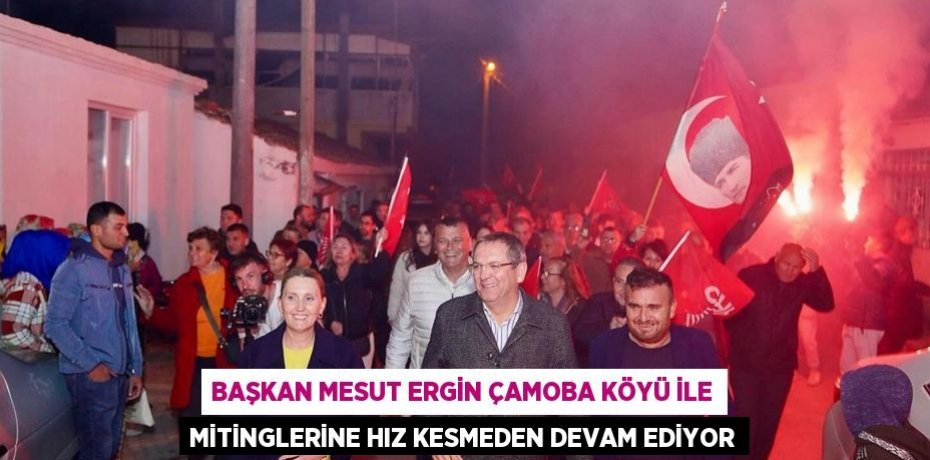 BAŞKAN MESUT ERGİN ÇAMOBA KÖYÜ İLE MİTİNGLERİNE HIZ KESMEDEN DEVAM EDİYOR