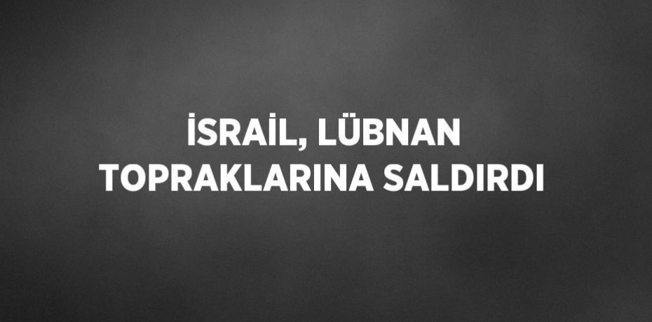 İSRAİL, LÜBNAN TOPRAKLARINA SALDIRDI