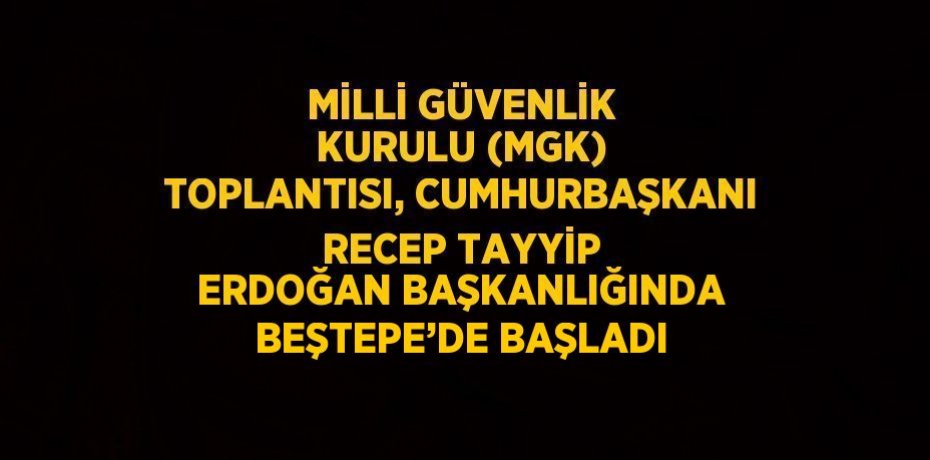 MİLLİ GÜVENLİK KURULU (MGK) TOPLANTISI, CUMHURBAŞKANI RECEP TAYYİP ERDOĞAN BAŞKANLIĞINDA BEŞTEPE’DE BAŞLADI