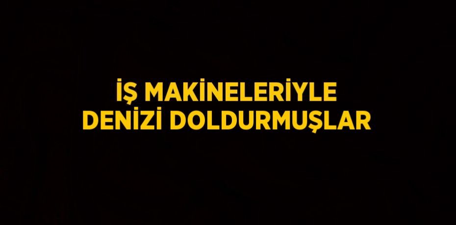 İŞ MAKİNELERİYLE DENİZİ DOLDURMUŞLAR
