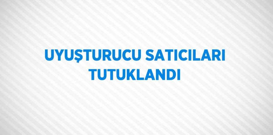 UYUŞTURUCU SATICILARI TUTUKLANDI