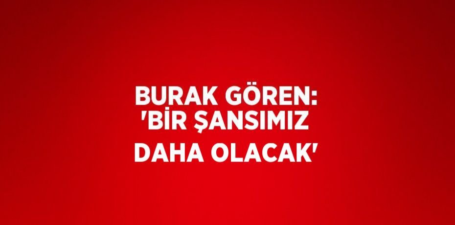 BURAK GÖREN: 'BİR ŞANSIMIZ DAHA OLACAK'