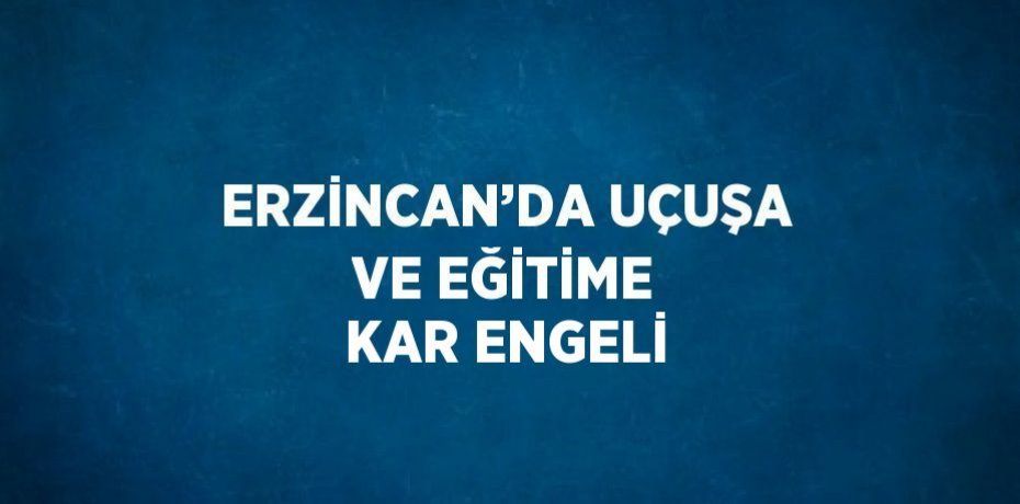 ERZİNCAN’DA UÇUŞA VE EĞİTİME KAR ENGELİ