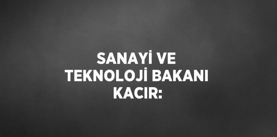 SANAYİ VE TEKNOLOJİ BAKANI KACIR: