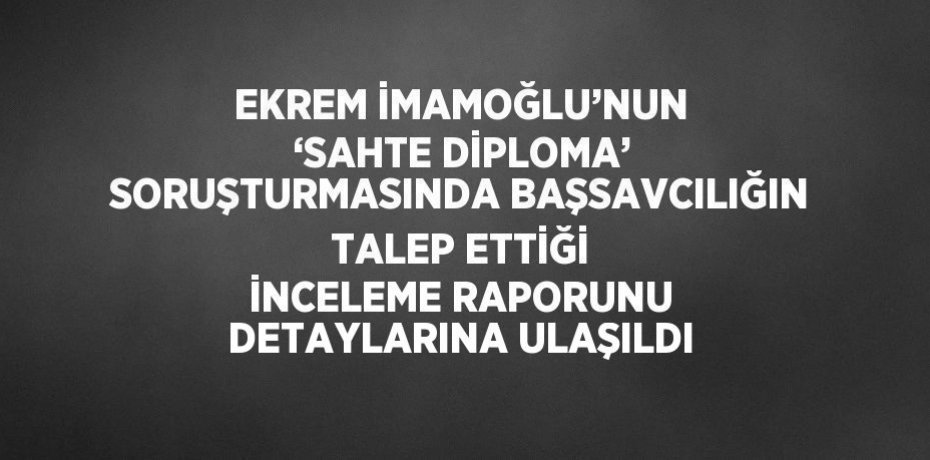 EKREM İMAMOĞLU’NUN ‘SAHTE DİPLOMA’ SORUŞTURMASINDA BAŞSAVCILIĞIN TALEP ETTİĞİ İNCELEME RAPORUNU DETAYLARINA ULAŞILDI