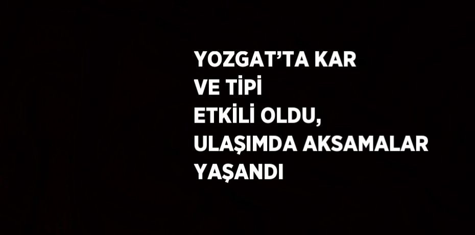YOZGAT’TA KAR VE TİPİ ETKİLİ OLDU, ULAŞIMDA AKSAMALAR YAŞANDI