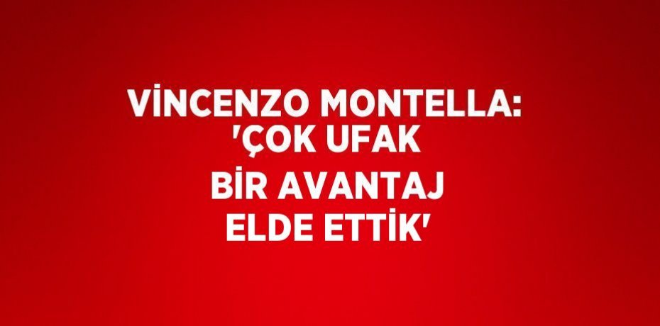 VİNCENZO MONTELLA: 'ÇOK UFAK BİR AVANTAJ ELDE ETTİK'