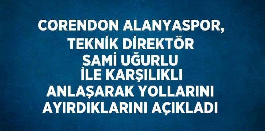 CORENDON ALANYASPOR, TEKNİK DİREKTÖR SAMİ UĞURLU İLE KARŞILIKLI ANLAŞARAK YOLLARINI AYIRDIKLARINI AÇIKLADI