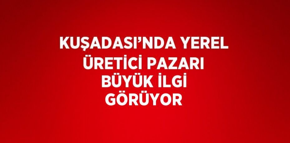 KUŞADASI’NDA YEREL ÜRETİCİ PAZARI BÜYÜK İLGİ GÖRÜYOR