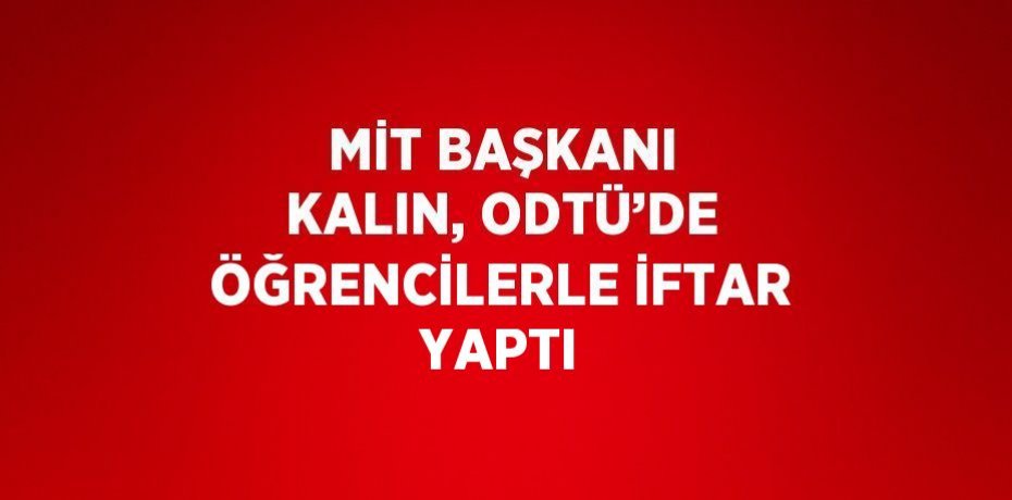 MİT BAŞKANI KALIN, ODTÜ’DE ÖĞRENCİLERLE İFTAR YAPTI