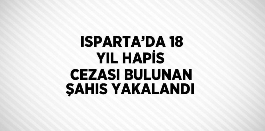 ISPARTA’DA 18 YIL HAPİS CEZASI BULUNAN ŞAHIS YAKALANDI
