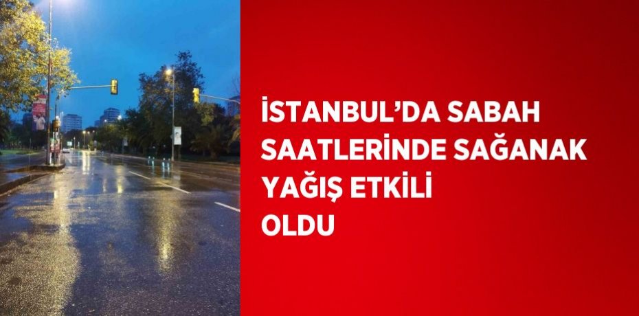 İSTANBUL’DA SABAH SAATLERİNDE SAĞANAK YAĞIŞ ETKİLİ OLDU