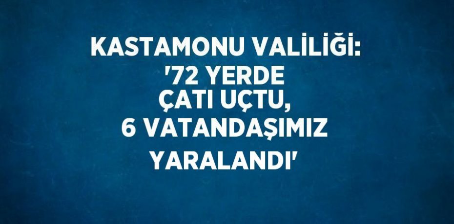 KASTAMONU VALİLİĞİ: '72 YERDE ÇATI UÇTU, 6 VATANDAŞIMIZ YARALANDI'