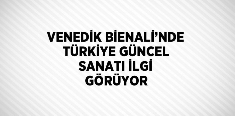 VENEDİK BİENALİ’NDE TÜRKİYE GÜNCEL SANATI İLGİ GÖRÜYOR